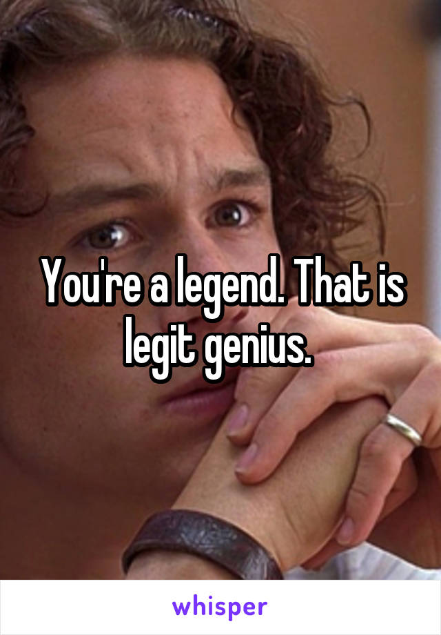 You're a legend. That is legit genius. 