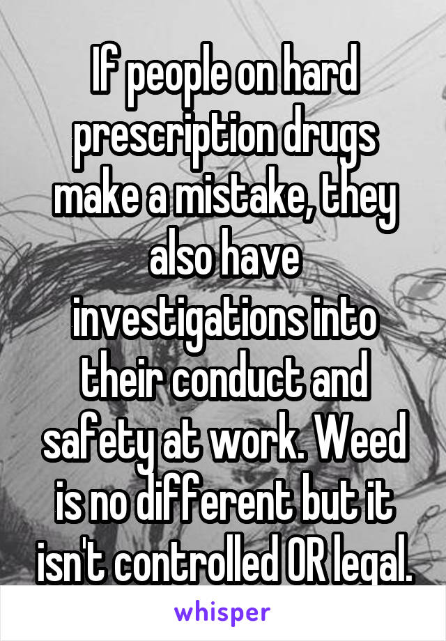 If people on hard prescription drugs make a mistake, they also have investigations into their conduct and safety at work. Weed is no different but it isn't controlled OR legal.