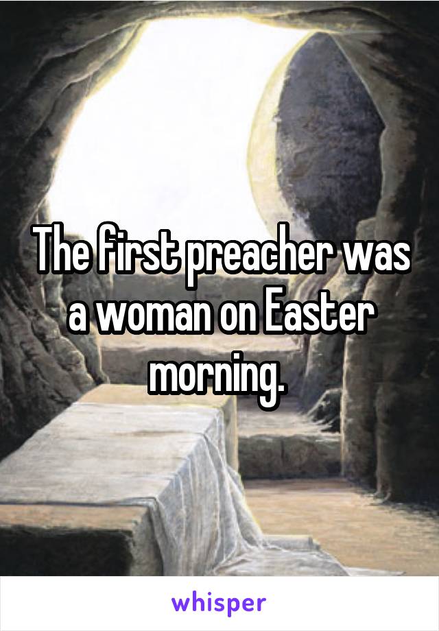 The first preacher was a woman on Easter morning. 