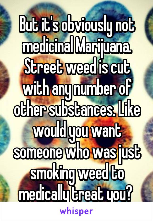 But it's obviously not medicinal Marijuana. Street weed is cut with any number of other substances. Like would you want someone who was just smoking weed to medically treat you? 