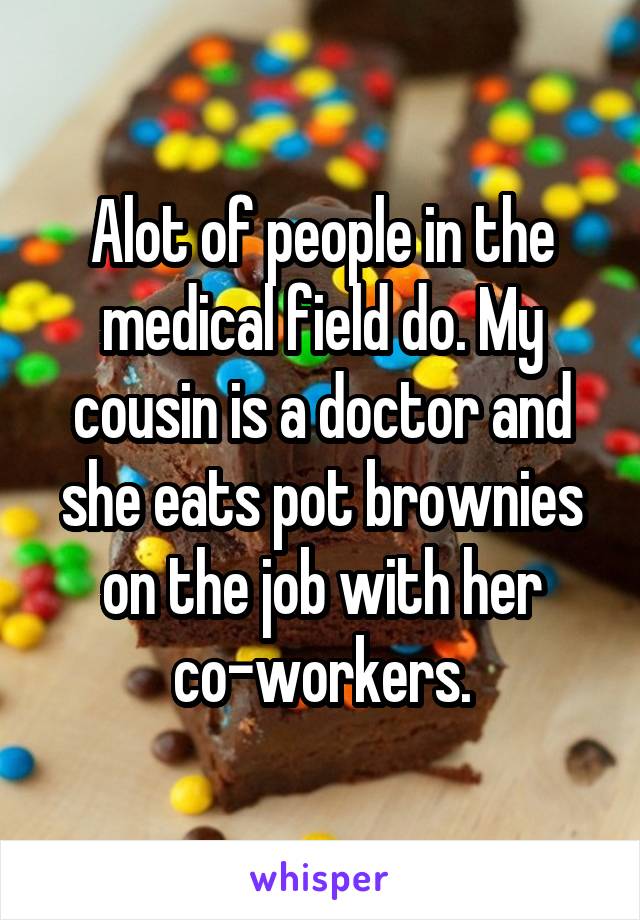 Alot of people in the medical field do. My cousin is a doctor and she eats pot brownies on the job with her co-workers.