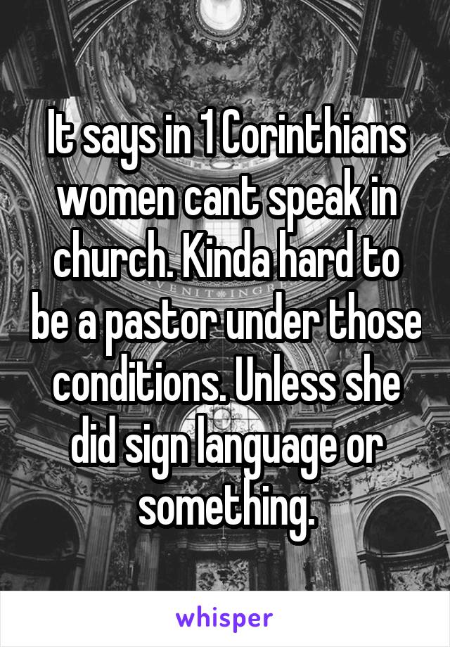 It says in 1 Corinthians women cant speak in church. Kinda hard to be a pastor under those conditions. Unless she did sign language or something.