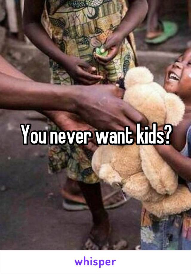 You never want kids?