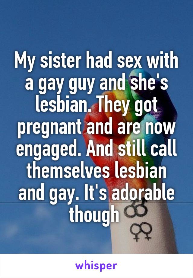 My sister had sex with a gay guy and she's lesbian. They got pregnant and are now engaged. And still call themselves lesbian and gay. It's adorable though 
