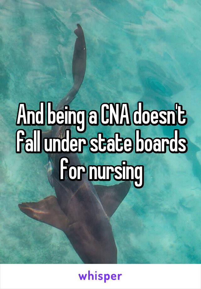 And being a CNA doesn't fall under state boards for nursing