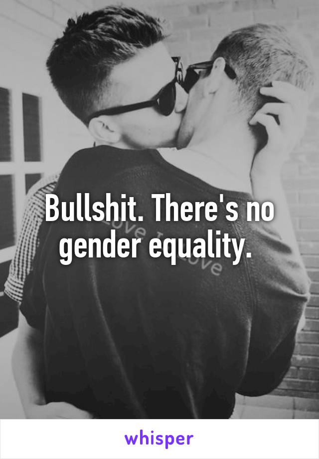 Bullshit. There's no gender equality. 