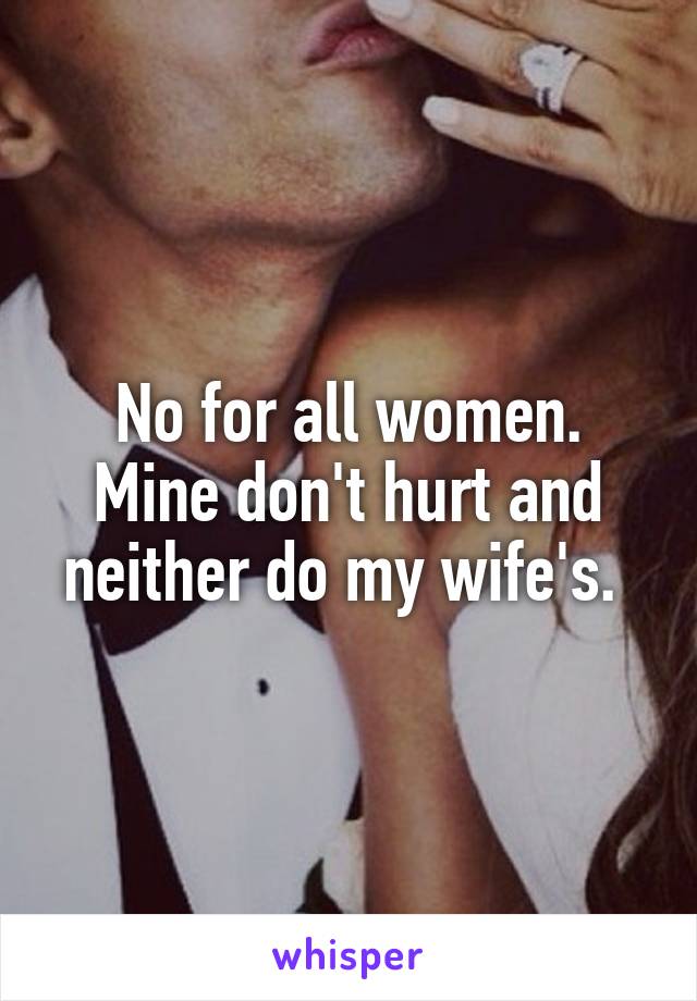 No for all women. Mine don't hurt and neither do my wife's. 