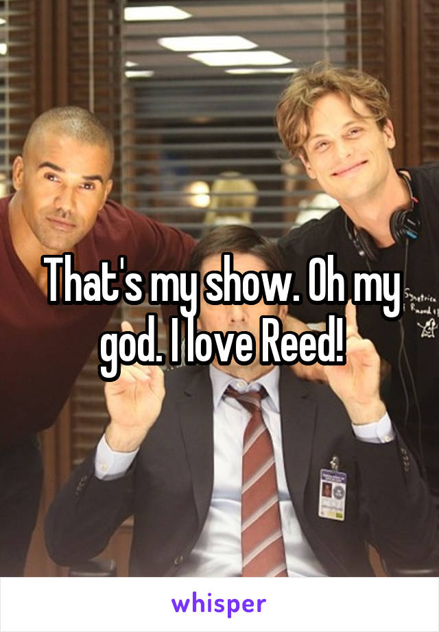 That's my show. Oh my god. I love Reed!