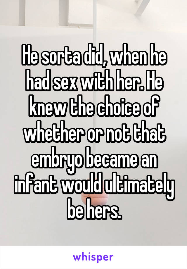 He sorta did, when he had sex with her. He knew the choice of whether or not that embryo became an infant would ultimately be hers.