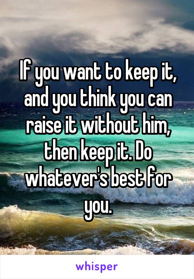 If you want to keep it, and you think you can raise it without him, then keep it. Do whatever's best for you.