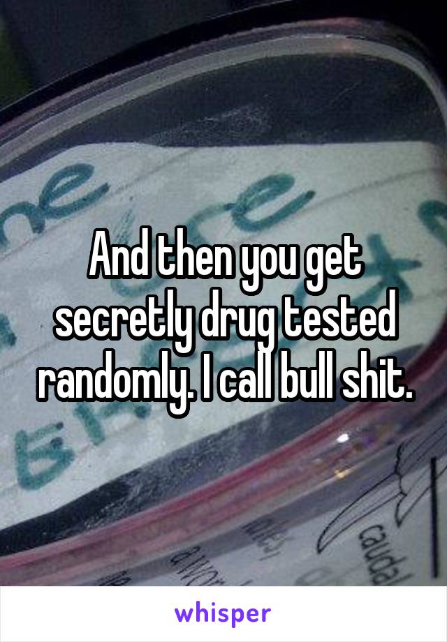 And then you get secretly drug tested randomly. I call bull shit.