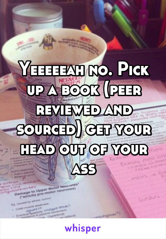 Yeeeeeah no. Pick up a book (peer reviewed and sourced) get your head out of your ass