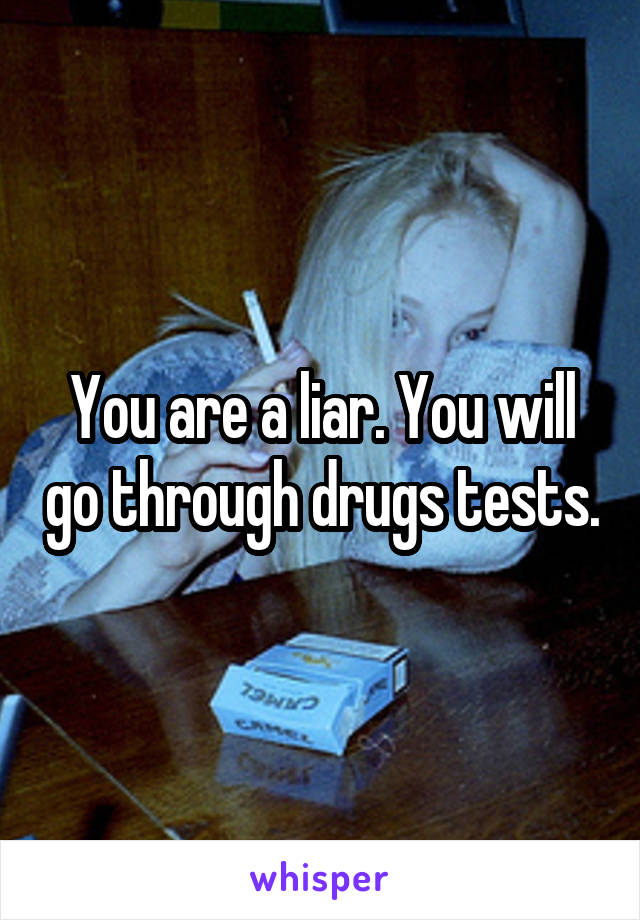 You are a liar. You will go through drugs tests.