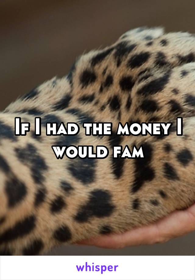 If I had the money I would fam