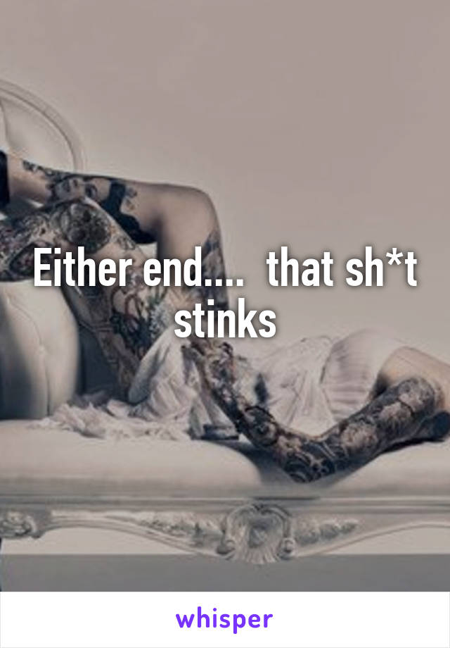 Either end....  that sh*t stinks
