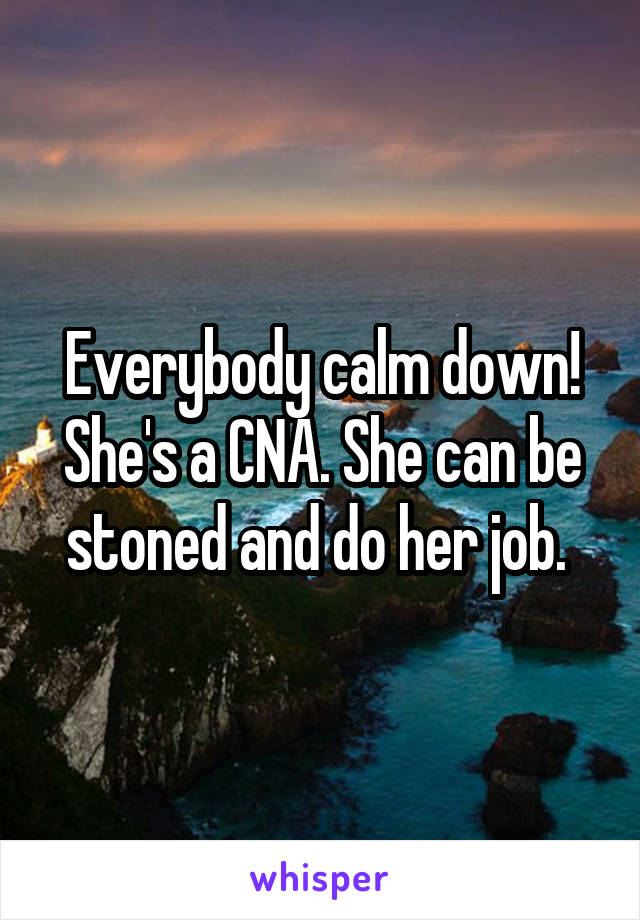 Everybody calm down! She's a CNA. She can be stoned and do her job. 