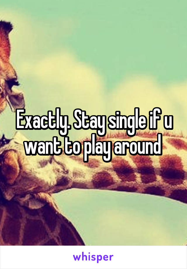 Exactly. Stay single if u want to play around 