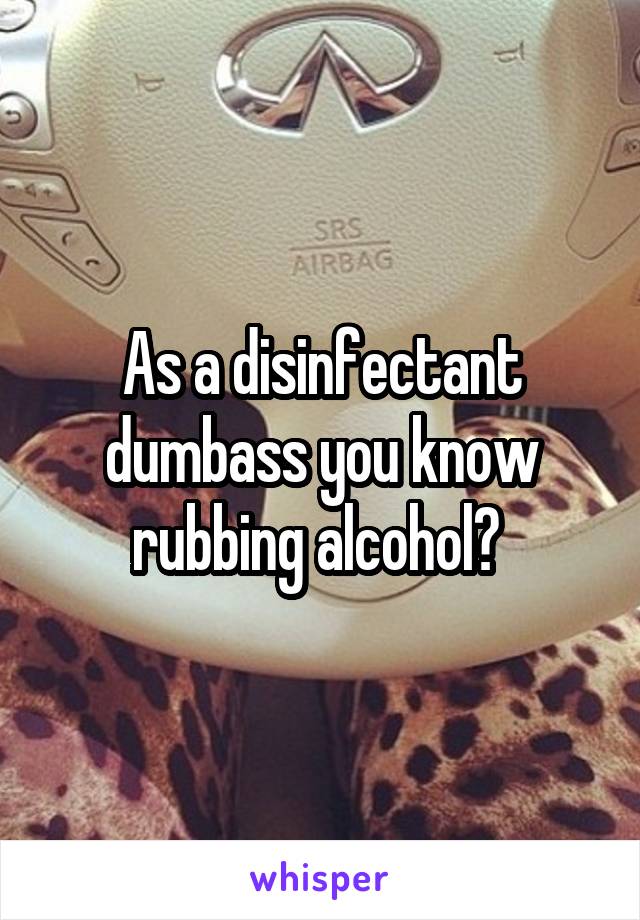 As a disinfectant dumbass you know rubbing alcohol? 