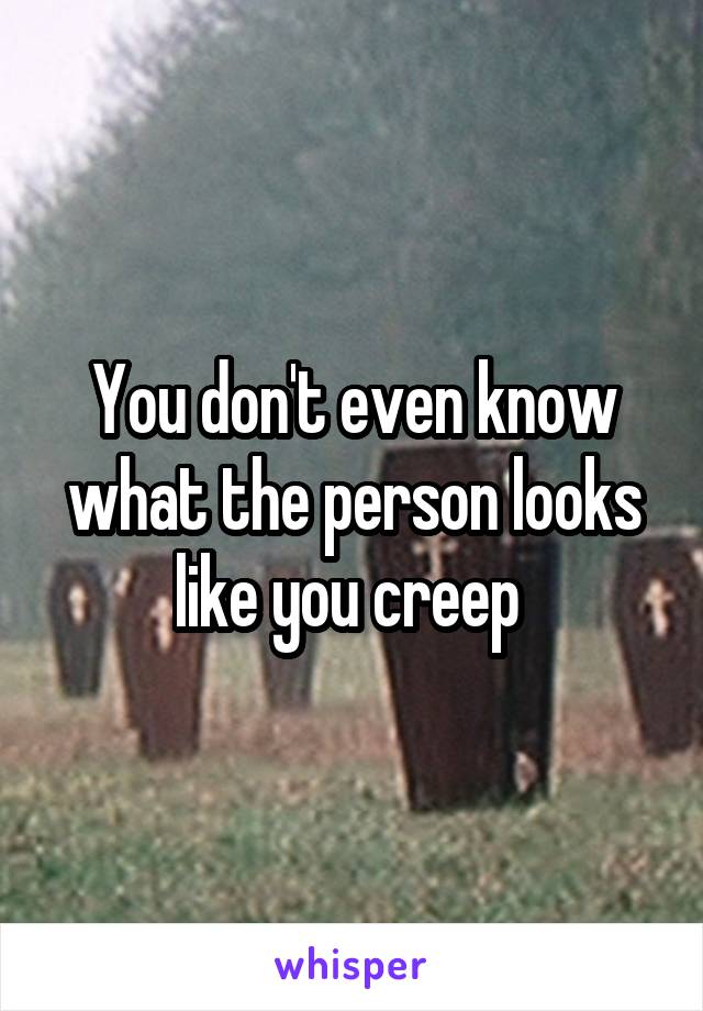 You don't even know what the person looks like you creep 