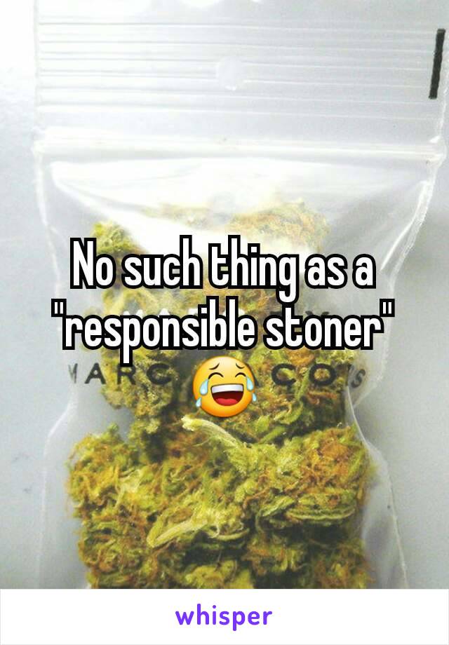 No such thing as a "responsible stoner" 😂