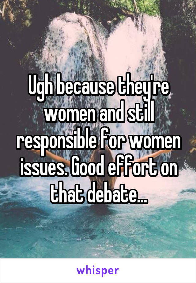 Ugh because they're women and still responsible for women issues. Good effort on that debate...