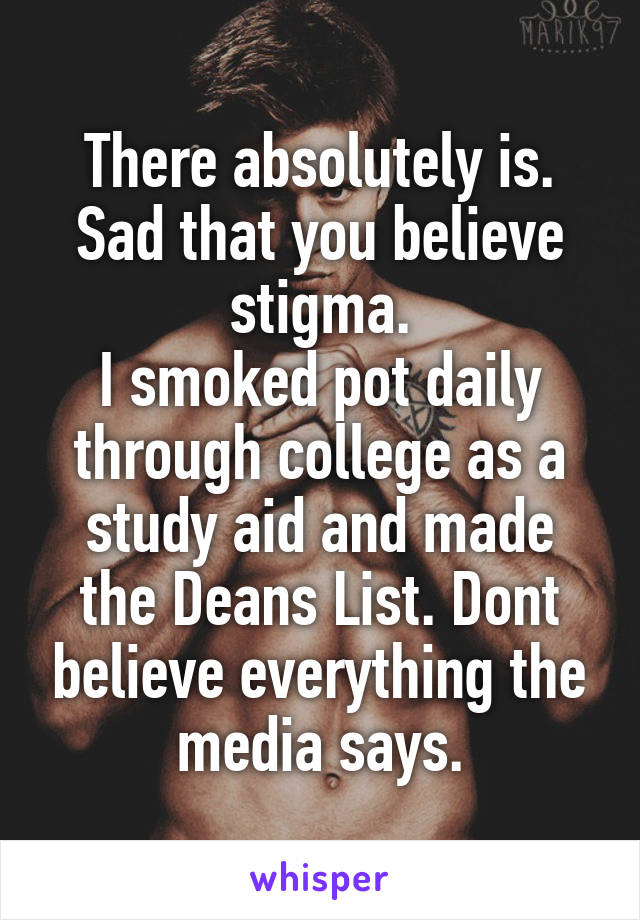 There absolutely is. Sad that you believe stigma.
I smoked pot daily through college as a study aid and made the Deans List. Dont believe everything the media says.