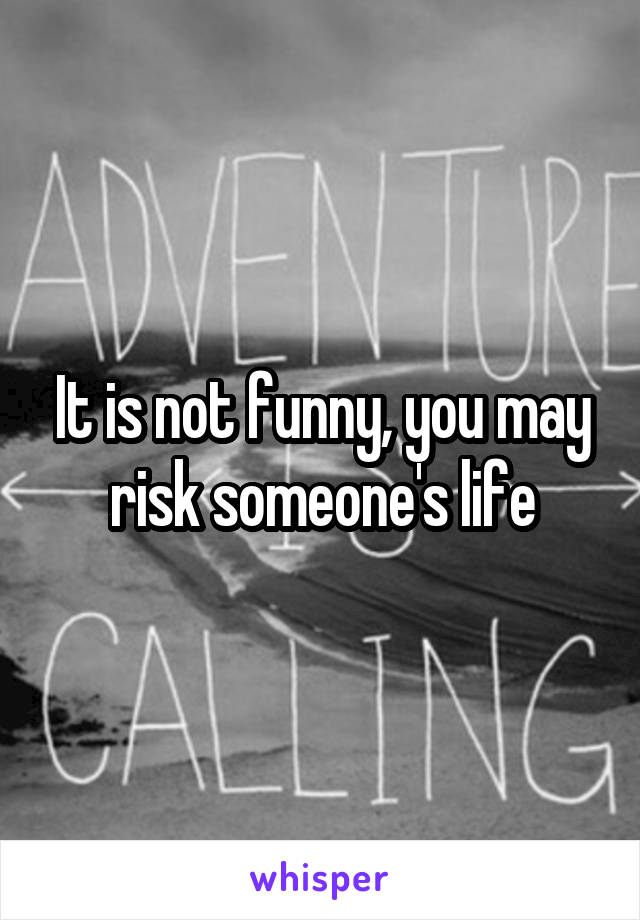 It is not funny, you may risk someone's life