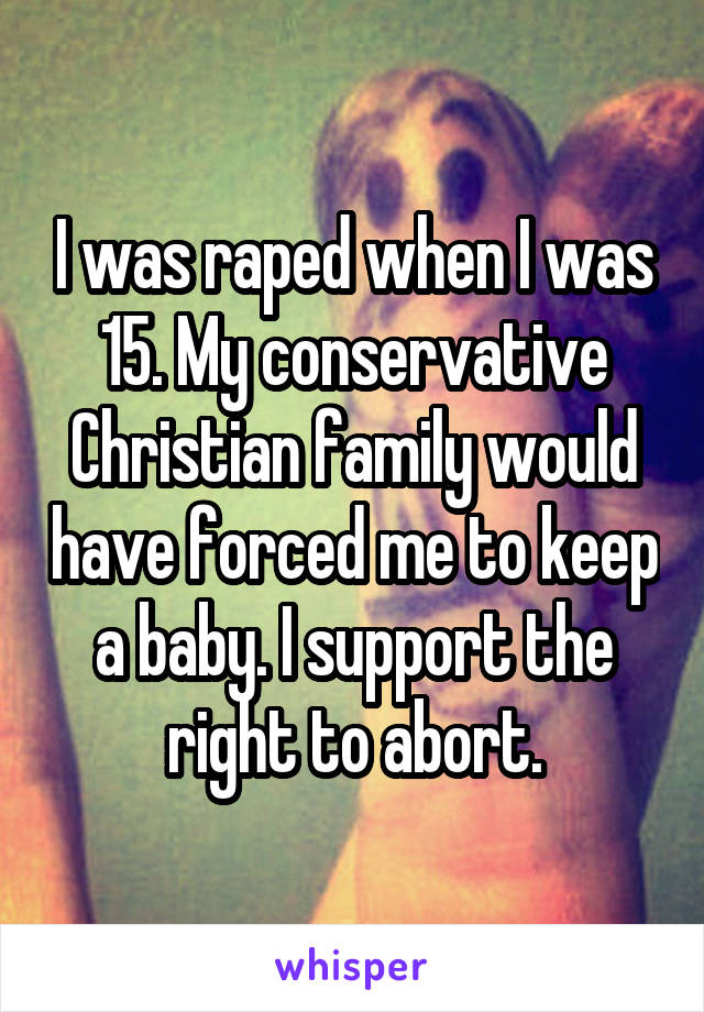 I was raped when I was 15. My conservative Christian family would have forced me to keep a baby. I support the right to abort.