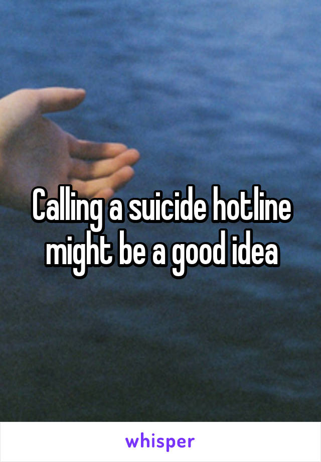 Calling a suicide hotline might be a good idea