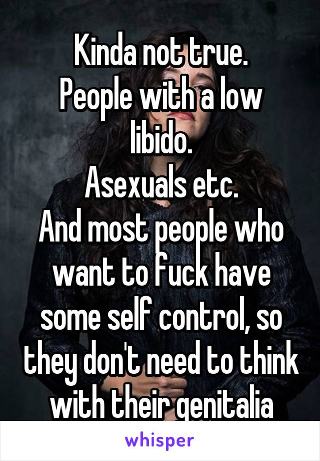 Kinda not true.
People with a low libido.
Asexuals etc.
And most people who want to fuck have some self control, so they don't need to think with their genitalia