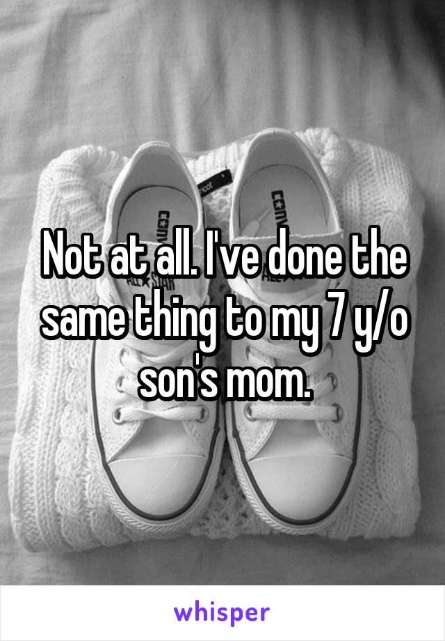 Not at all. I've done the same thing to my 7 y/o son's mom.