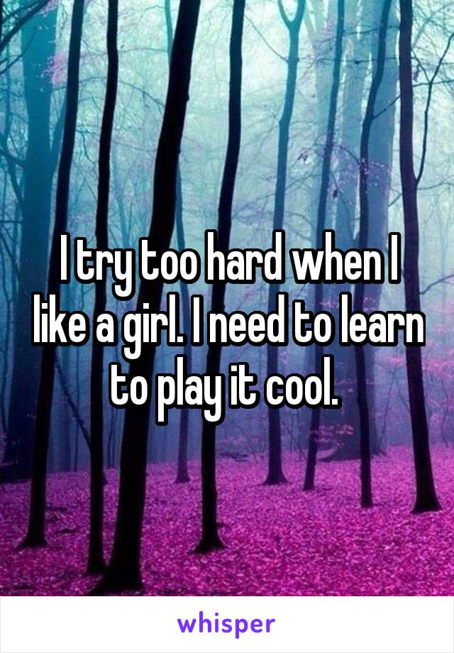 I try too hard when I like a girl. I need to learn to play it cool. 