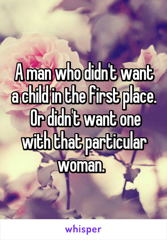 A man who didn't want a child in the first place.  Or didn't want one with that particular woman.  