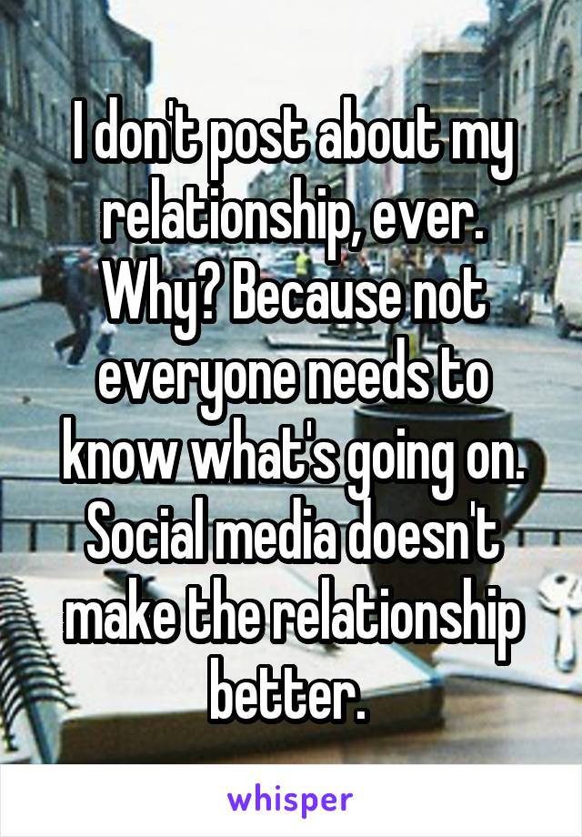 I don't post about my relationship, ever. Why? Because not everyone needs to know what's going on. Social media doesn't make the relationship better. 