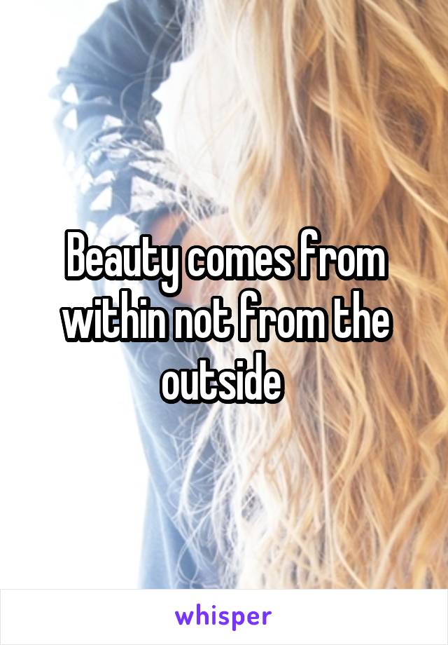 Beauty comes from within not from the outside 