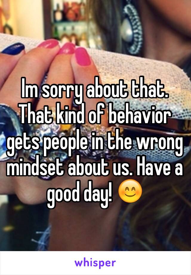 Im sorry about that. That kind of behavior gets people in the wrong mindset about us. Have a good day! 😊