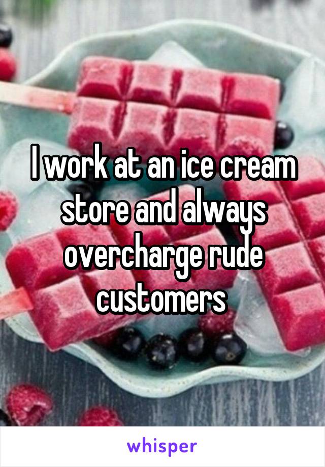 I work at an ice cream store and always overcharge rude customers 