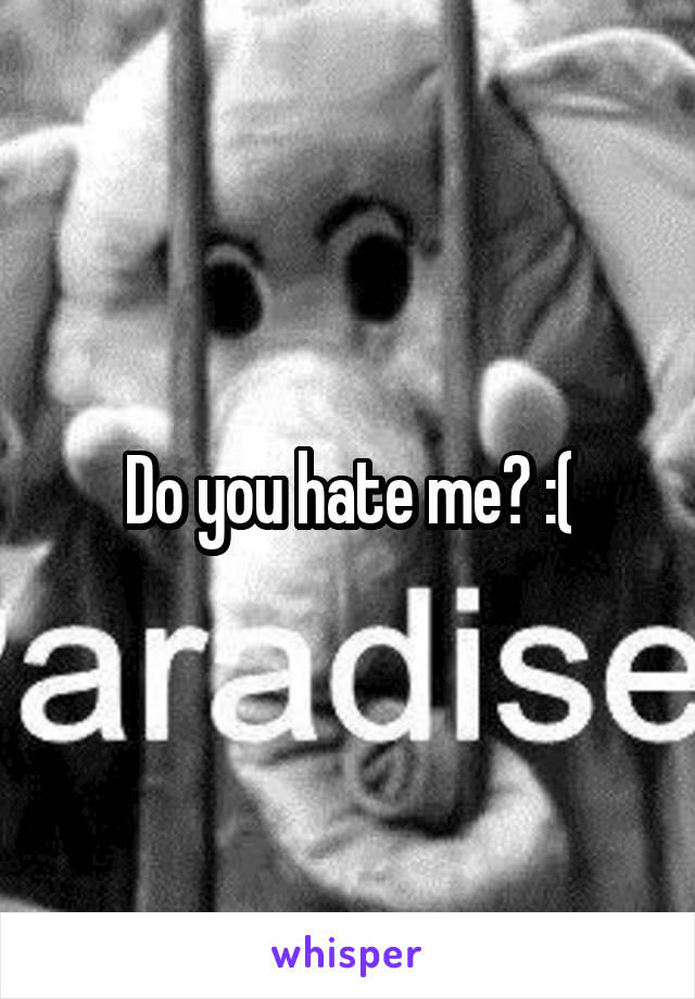 Do you hate me? :(