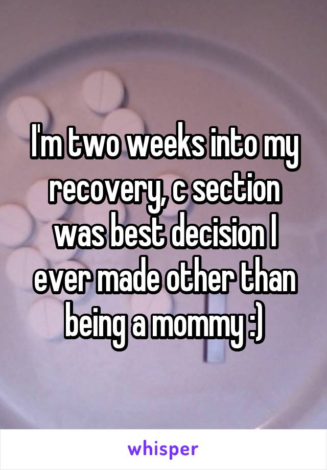 I'm two weeks into my recovery, c section was best decision I ever made other than being a mommy :)