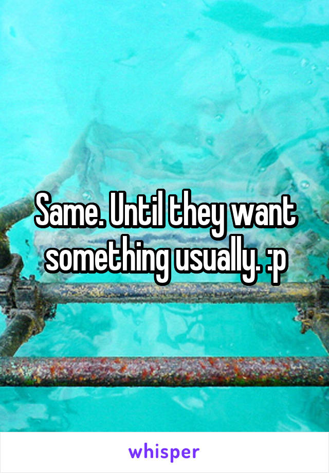 Same. Until they want something usually. :p