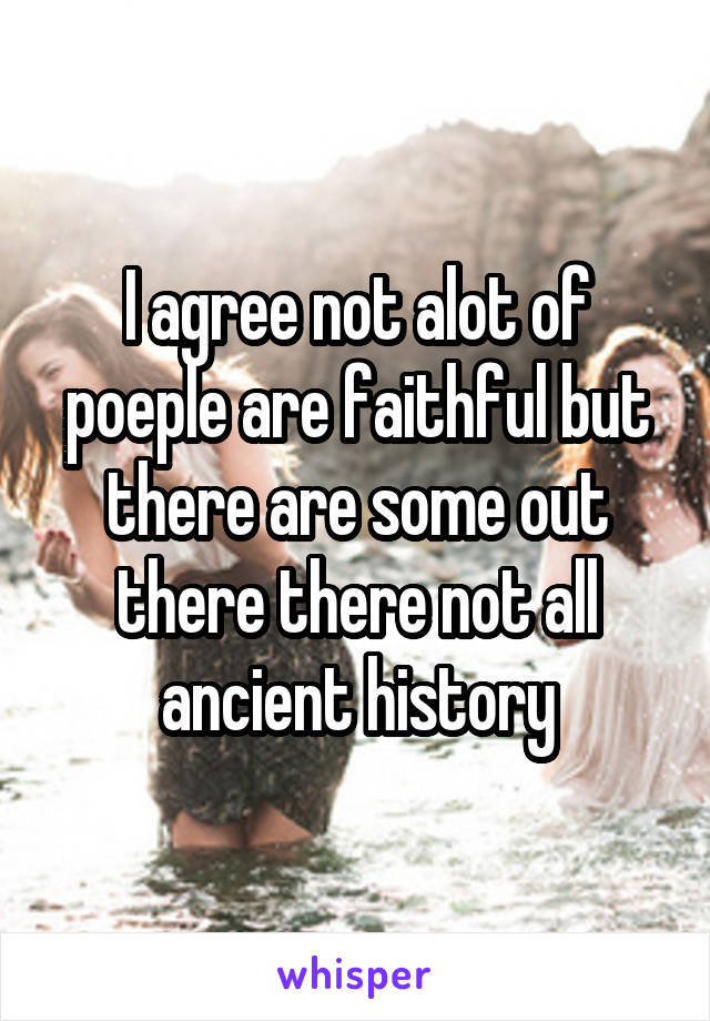 I agree not alot of poeple are faithful but there are some out there there not all ancient history