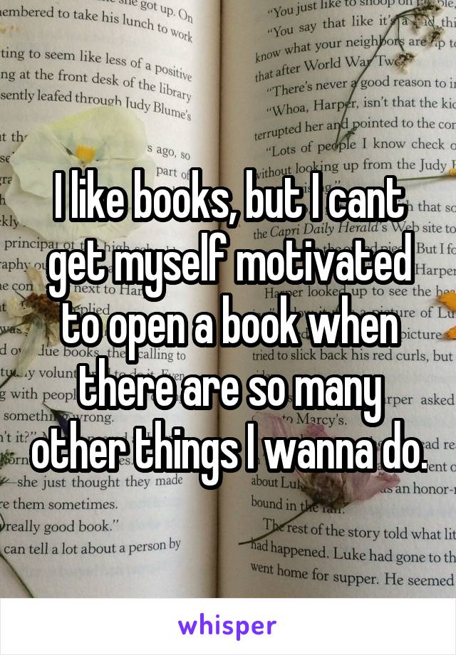 I like books, but I cant get myself motivated to open a book when there are so many other things I wanna do.