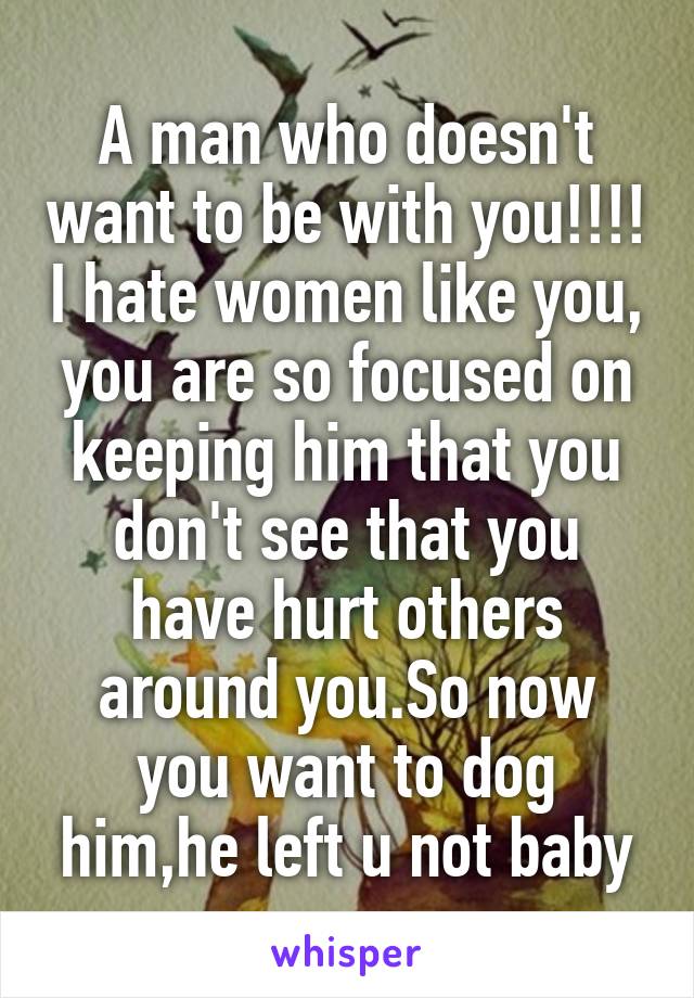 A man who doesn't want to be with you!!!! I hate women like you, you are so focused on keeping him that you don't see that you have hurt others around you.So now you want to dog him,he left u not baby