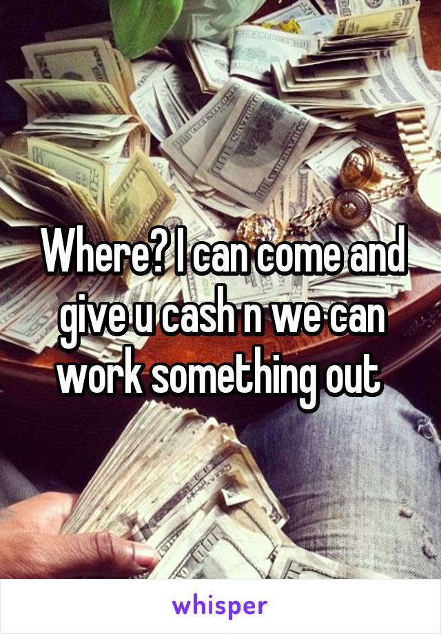 Where? I can come and give u cash n we can work something out 