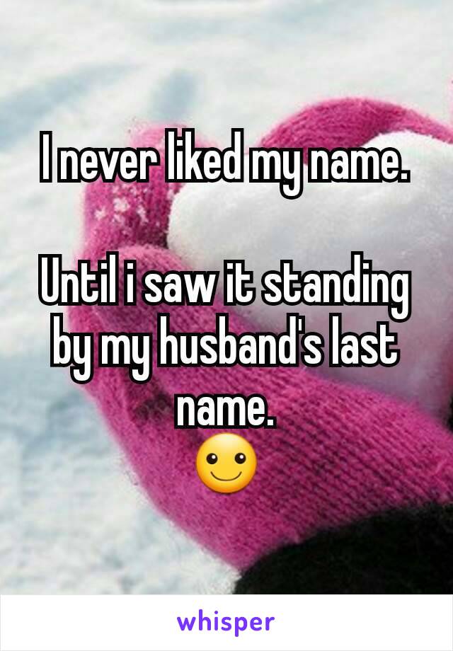 I never liked my name.
 
Until i saw it standing by my husband's last name.
☺