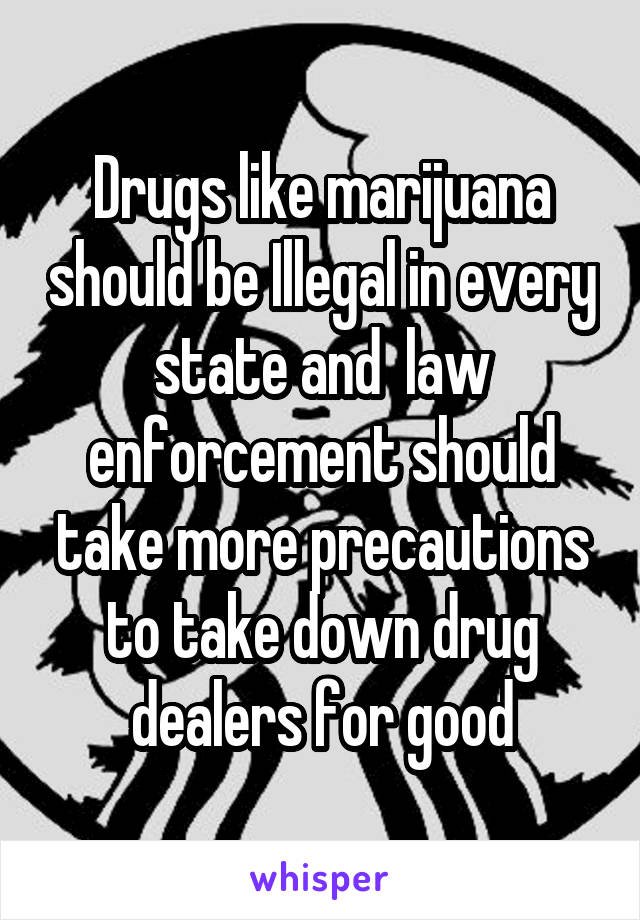 Drugs like marijuana should be Illegal in every state and  law enforcement should take more precautions to take down drug dealers for good