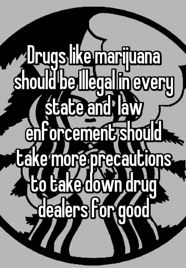 Drugs like marijuana should be Illegal in every state and  law enforcement should take more precautions to take down drug dealers for good