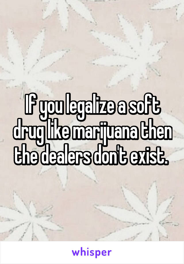 If you legalize a soft drug like marijuana then the dealers don't exist. 