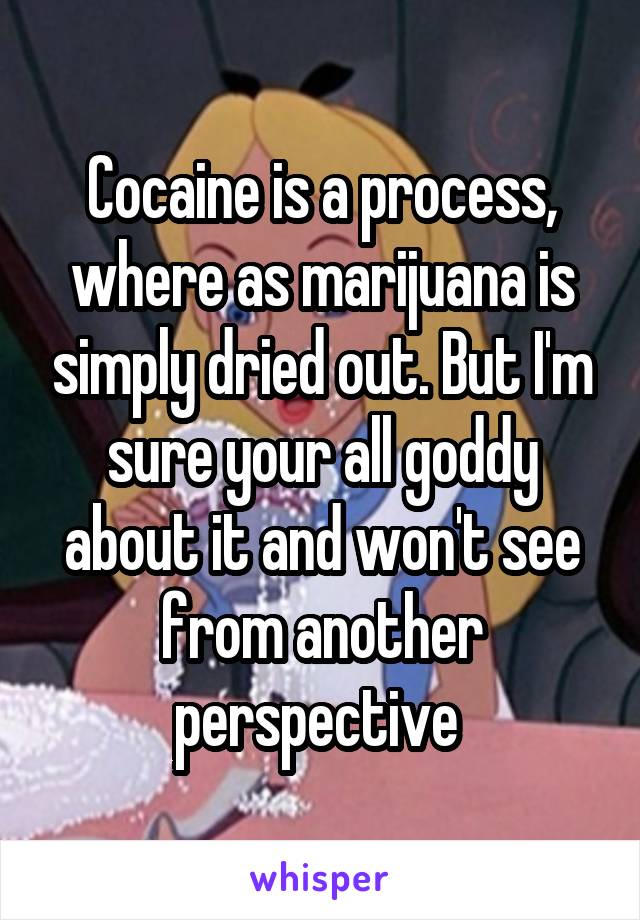 Cocaine is a process, where as marijuana is simply dried out. But I'm sure your all goddy about it and won't see from another perspective 