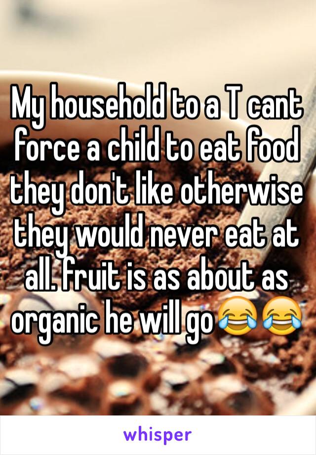 My household to a T cant force a child to eat food they don't like otherwise they would never eat at all. fruit is as about as organic he will go😂😂